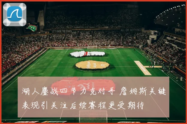湖人鏖战四节力克对手 詹姆斯关键表现引关注后续赛程更受期待