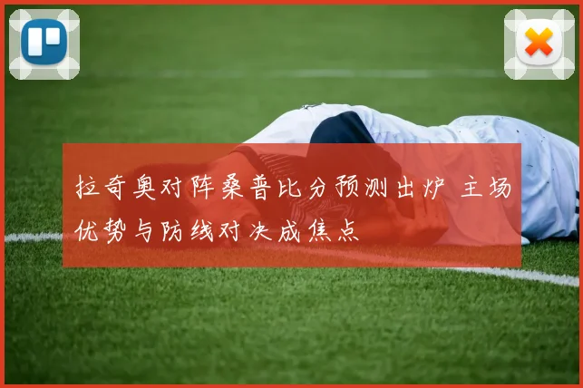 拉奇奥对阵桑普比分预测出炉 主场优势与防线对决成焦点
