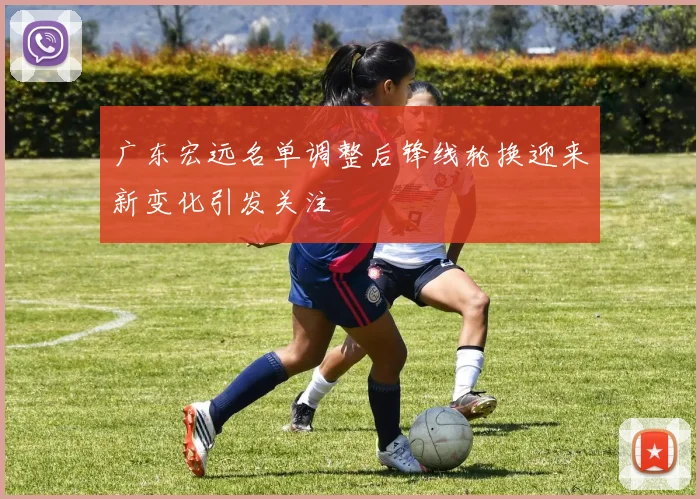 广东宏远名单调整后锋线轮换迎来新变化引发关注