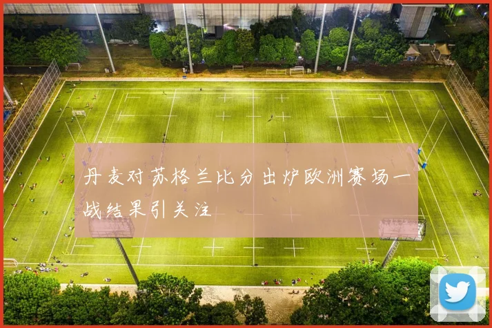 丹麦对苏格兰比分出炉欧洲赛场一战结果引关注