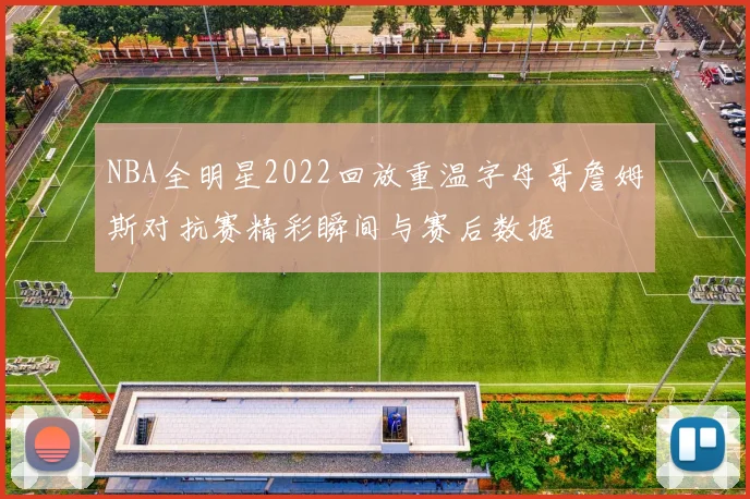 NBA全明星2022回放重温字母哥詹姆斯对抗赛精彩瞬间与赛后数据