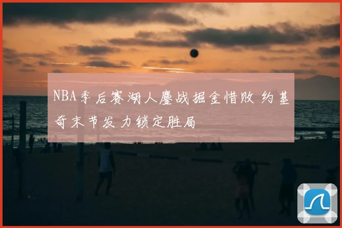 NBA季后赛湖人鏖战掘金惜败 约基奇末节发力锁定胜局