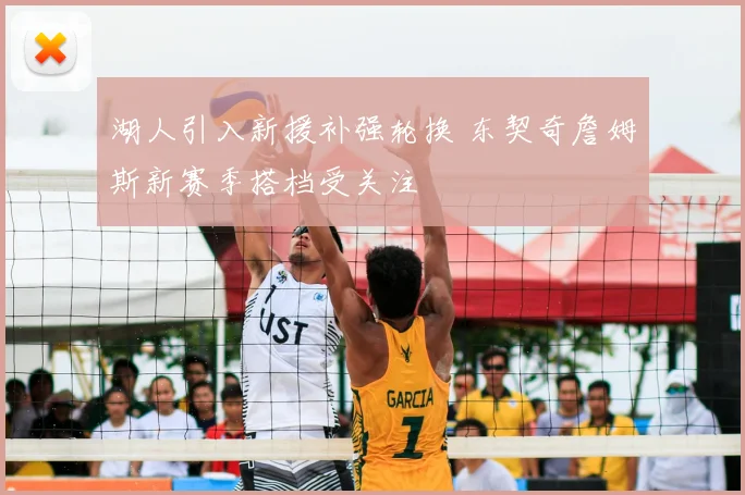 湖人引入新援补强轮换 东契奇詹姆斯新赛季搭档受关注