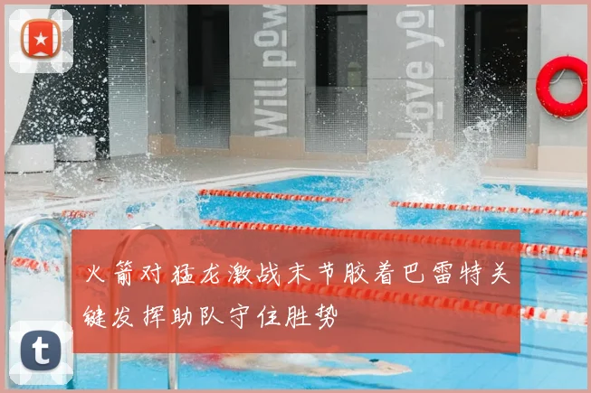 火箭对猛龙激战末节胶着巴雷特关键发挥助队守住胜势