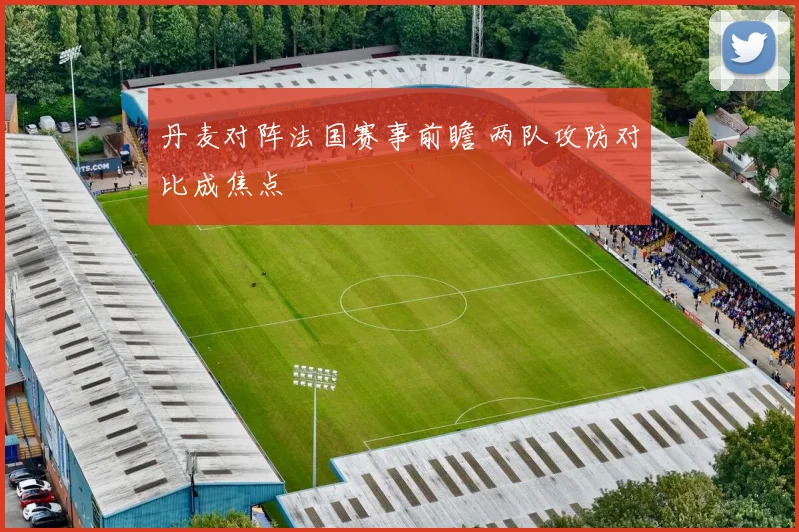 丹麦对阵法国赛事前瞻 两队攻防对比成焦点