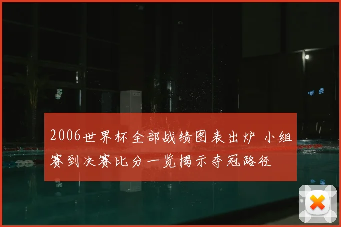 2006世界杯全部战绩图表出炉 小组赛到决赛比分一览揭示夺冠路径