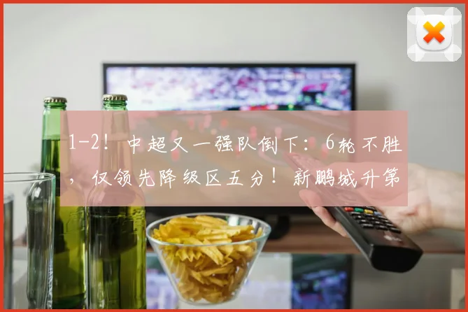 1-2！中超又一强队倒下：6轮不胜，仅领先降级区五分！新鹏城升第10_比赛_联赛_积分