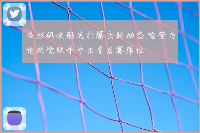 洛杉矶快船虎扑爆出新动态 哈登与伦纳德联手冲击季后赛席位