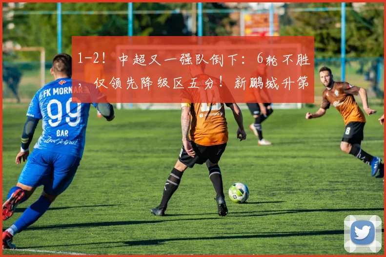 1-2!中超又一强队倒下:6轮不胜,仅领先降级区五分!新鹏城升第10_比赛_联赛_积分