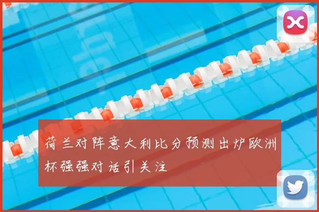 荷兰对阵意大利比分预测出炉欧洲杯强强对话引关注