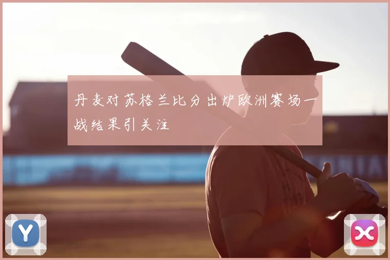 丹麦对苏格兰比分出炉欧洲赛场一战结果引关注