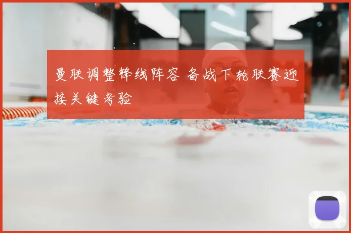 曼联调整锋线阵容 备战下轮联赛迎接关键考验