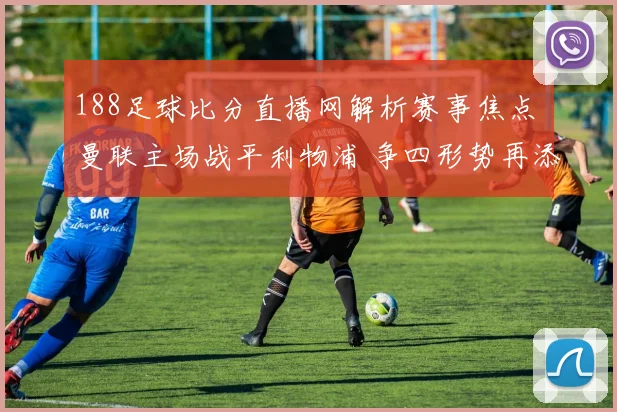 188足球比分直播网解析赛事焦点 曼联主场战平利物浦 争四形势再添悬念