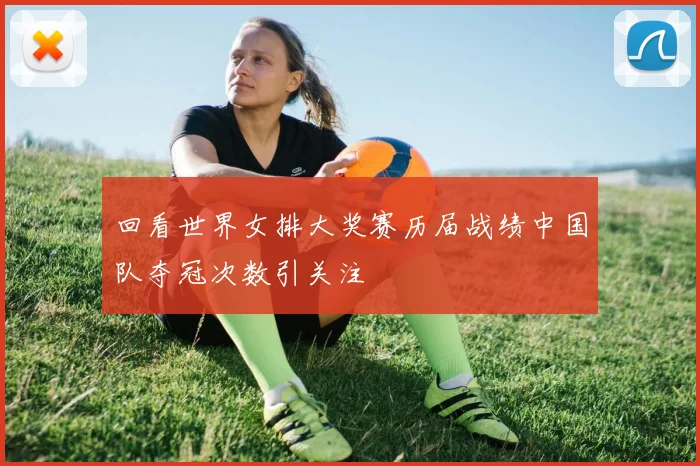回看世界女排大奖赛历届战绩中国队夺冠次数引关注
