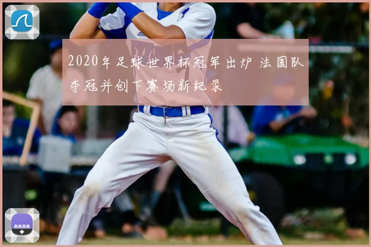 2020年足球世界杯冠军出炉 法国队夺冠并创下赛场新纪录