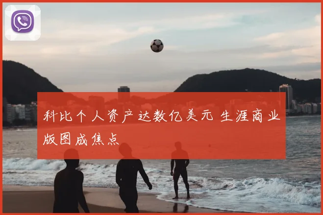 科比个人资产达数亿美元 生涯商业版图成焦点