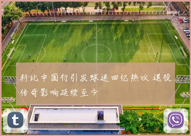 科比中国行引发球迷回忆热议 退役传奇影响延续至今