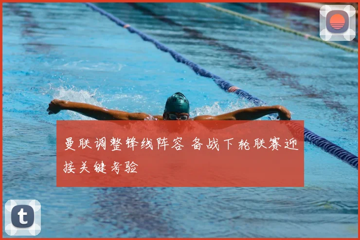 曼联调整锋线阵容 备战下轮联赛迎接关键考验