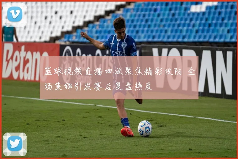 篮球视频直播回放聚焦精彩攻防 全场集锦引发赛后复盘热度