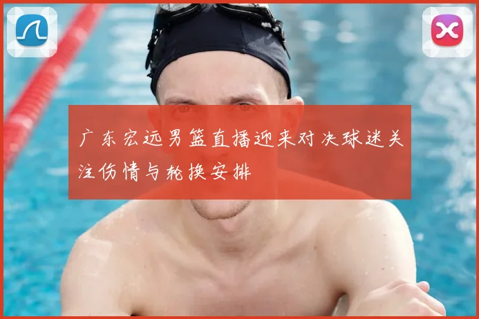 广东宏远男篮直播迎来对决球迷关注伤情与轮换安排
