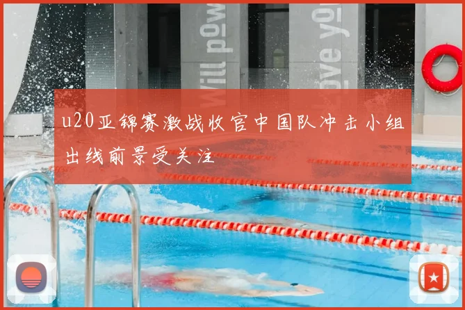 u20亚锦赛激战收官中国队冲击小组出线前景受关注