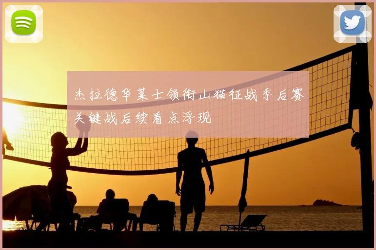 杰拉德华莱士领衔山猫征战季后赛关键战后续看点浮现