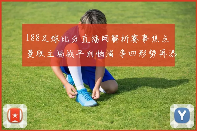 188足球比分直播网解析赛事焦点 曼联主场战平利物浦 争四形势再添悬念