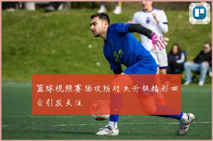 篮球视频赛场攻防对决升级精彩回合引发关注
