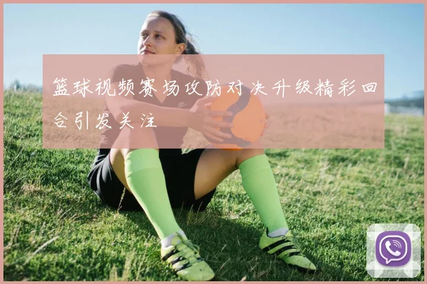 篮球视频赛场攻防对决升级精彩回合引发关注