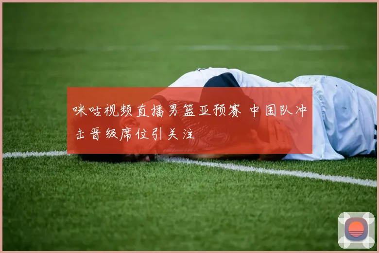 咪咕视频直播男篮亚预赛 中国队冲击晋级席位引关注