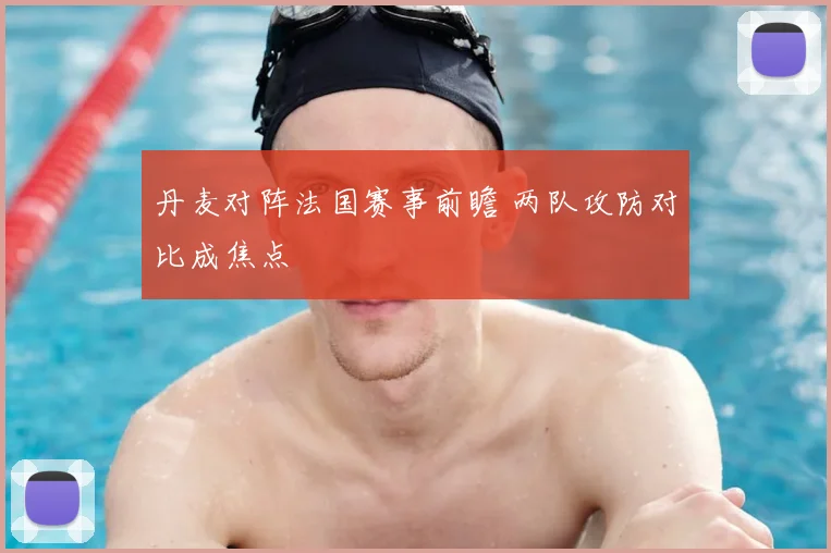 丹麦对阵法国赛事前瞻 两队攻防对比成焦点