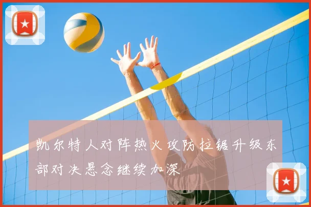 凯尔特人对阵热火攻防拉锯升级东部对决悬念继续加深