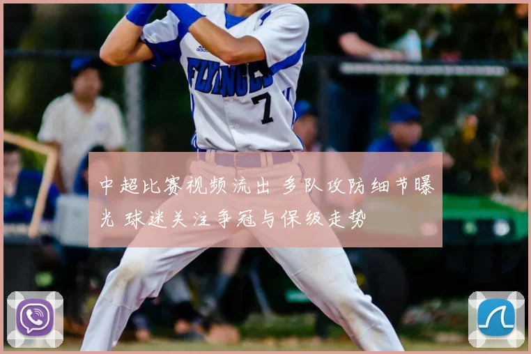 中超比赛视频流出 多队攻防细节曝光 球迷关注争冠与保级走势