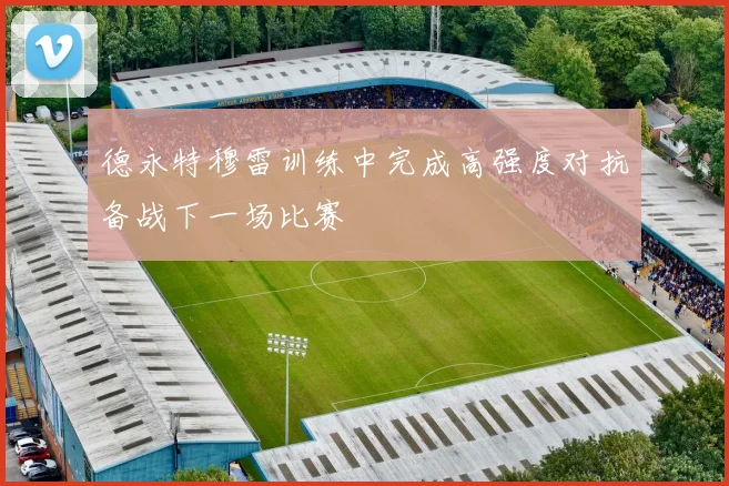 德永特穆雷训练中完成高强度对抗备战下一场比赛