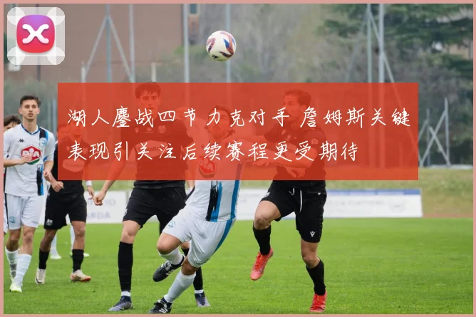 湖人鏖战四节力克对手 詹姆斯关键表现引关注后续赛程更受期待