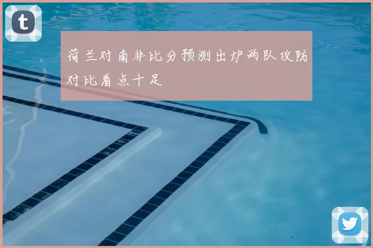荷兰对南非比分预测出炉两队攻防对比看点十足