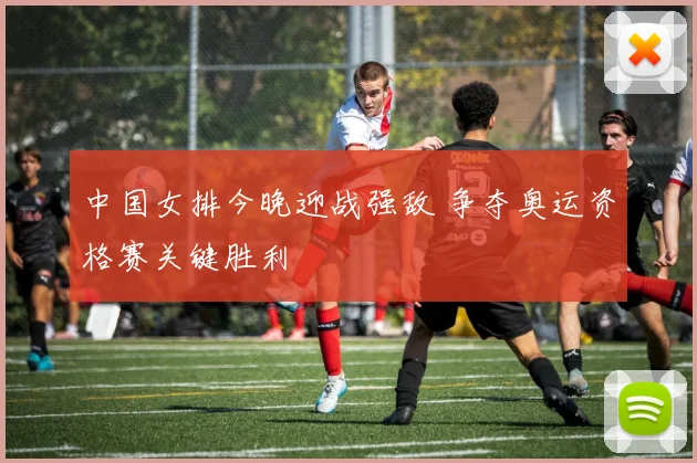 中国女排今晚迎战强敌 争夺奥运资格赛关键胜利