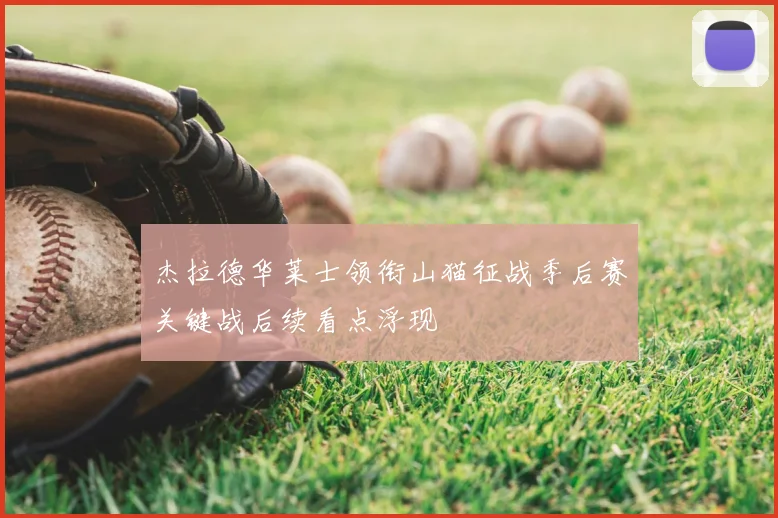 杰拉德华莱士领衔山猫征战季后赛关键战后续看点浮现