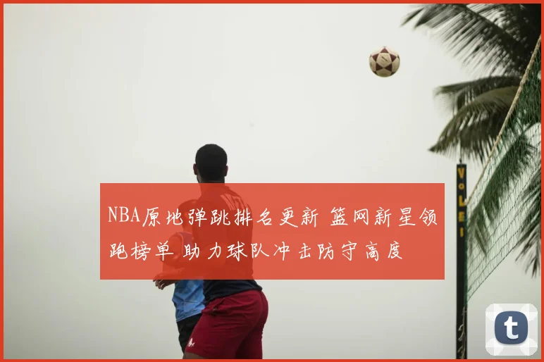 NBA原地弹跳排名更新 篮网新星领跑榜单 助力球队冲击防守高度