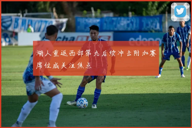 湖人重返西部第九后续冲击附加赛席位成关注焦点