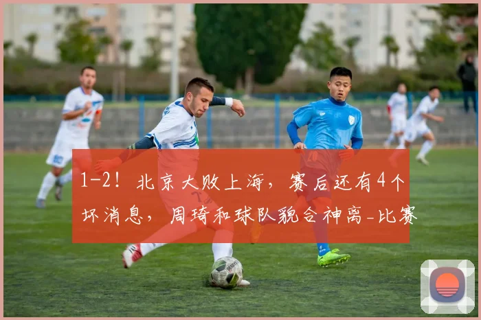 1-2！北京大败上海，赛后还有4个坏消息，周琦和球队貌合神离_比赛_陈盈骏_许利民