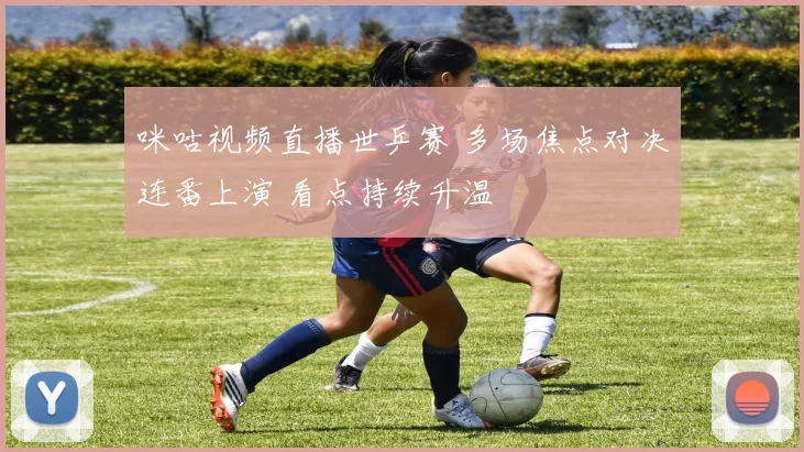 咪咕视频直播世乒赛 多场焦点对决连番上演 看点持续升温