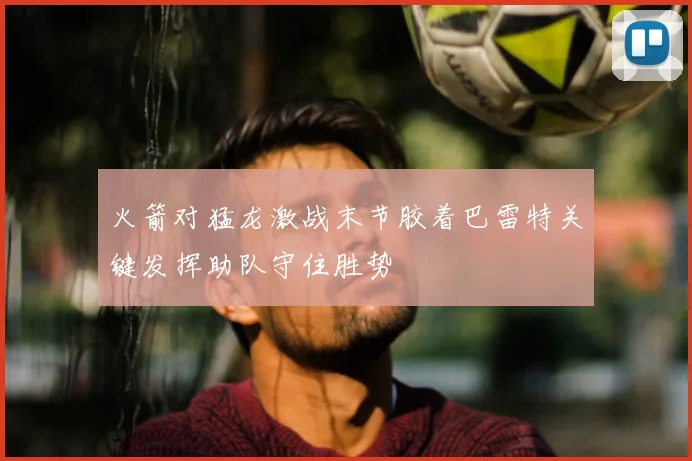 火箭对猛龙激战末节胶着巴雷特关键发挥助队守住胜势